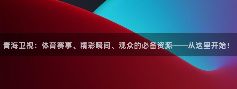 青海卫视：体育赛事、精彩瞬间、观众的必备资源——从这里开始！