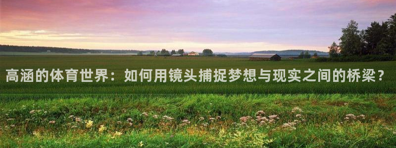 高涵的体育世界：如何用镜头捕捉梦想与现实之间的桥梁？